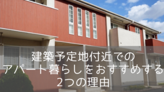建築予定地付近でのアパート暮らしをおすすめする2つの理由