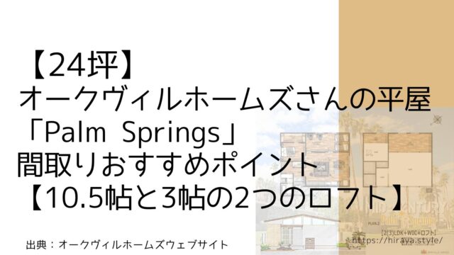 【24坪】オークヴィルホームズさんの平屋「Palm Springs」 間取りおすすめポイント【10.5帖と3帖の2つのロフト】