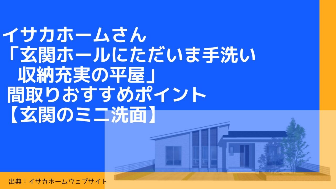 【30坪】イサカホームさんの「玄関ホールにただいま手洗い 収納充実の平屋」 間取りおすすめポイント【玄関のミニ洗面】