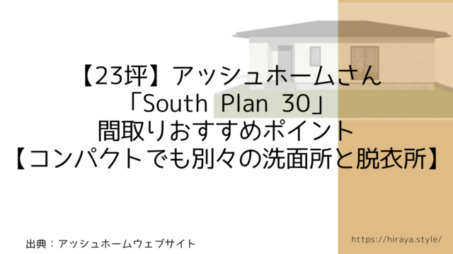 【23坪】アッシュホームさんの「South Plan 30」間取りおすすめポイント【コンパクトでも別々の洗面所と脱衣所】