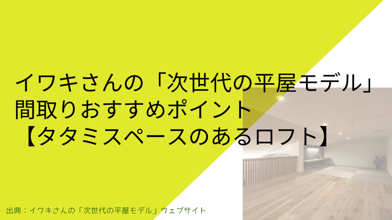 イワキさんの「次世代の平屋モデル」間取りおすすめポイント【タタミスペースのあるロフト】