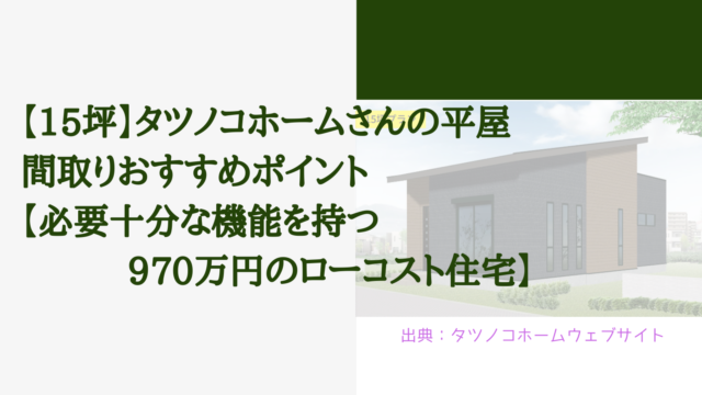 【15坪】タツノコホームさんの平屋 間取りおすすめポイント【必要十分な機能を持つ970万円のローコスト住宅】